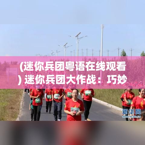 (迷你兵团粤语在线观看) 迷你兵团大作战：巧妙布局与策略思考带来的胜利法则